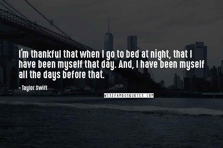 Taylor Swift Quotes: I'm thankful that when I go to bed at night, that I have been myself that day. And, I have been myself all the days before that.