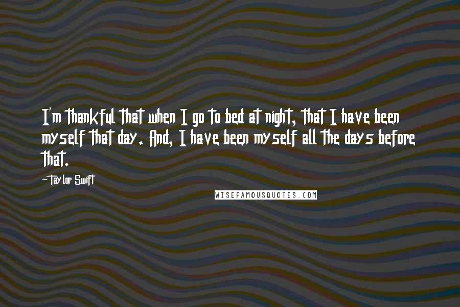 Taylor Swift Quotes: I'm thankful that when I go to bed at night, that I have been myself that day. And, I have been myself all the days before that.