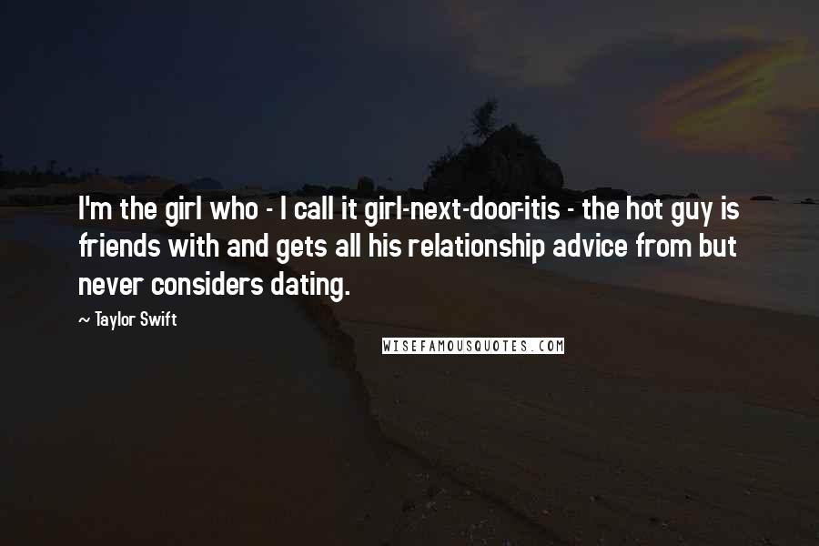 Taylor Swift Quotes: I'm the girl who - I call it girl-next-door-itis - the hot guy is friends with and gets all his relationship advice from but never considers dating.