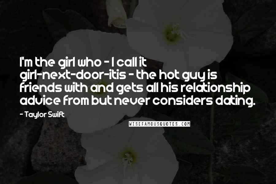 Taylor Swift Quotes: I'm the girl who - I call it girl-next-door-itis - the hot guy is friends with and gets all his relationship advice from but never considers dating.