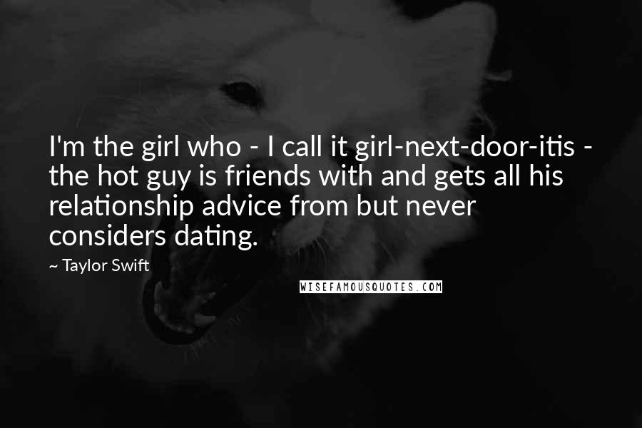 Taylor Swift Quotes: I'm the girl who - I call it girl-next-door-itis - the hot guy is friends with and gets all his relationship advice from but never considers dating.