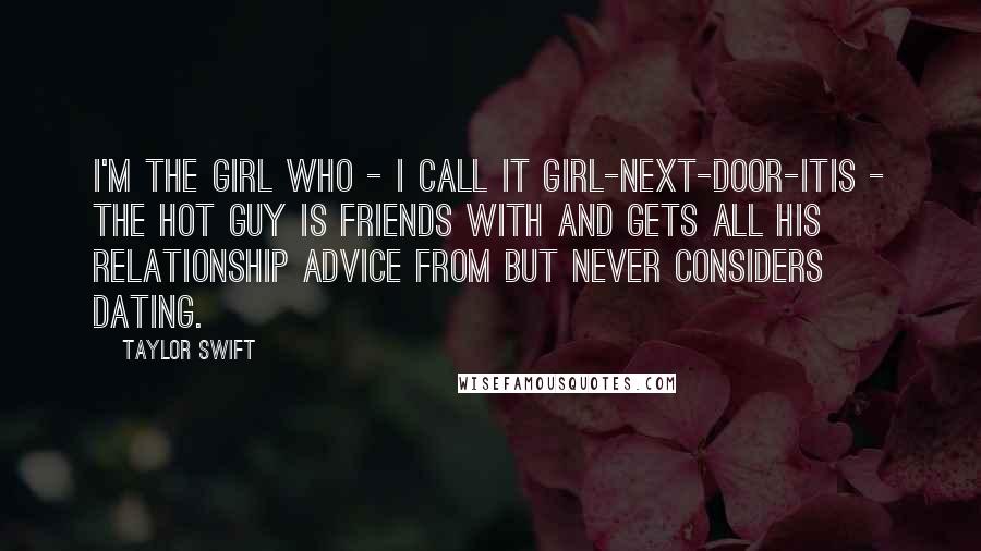 Taylor Swift Quotes: I'm the girl who - I call it girl-next-door-itis - the hot guy is friends with and gets all his relationship advice from but never considers dating.