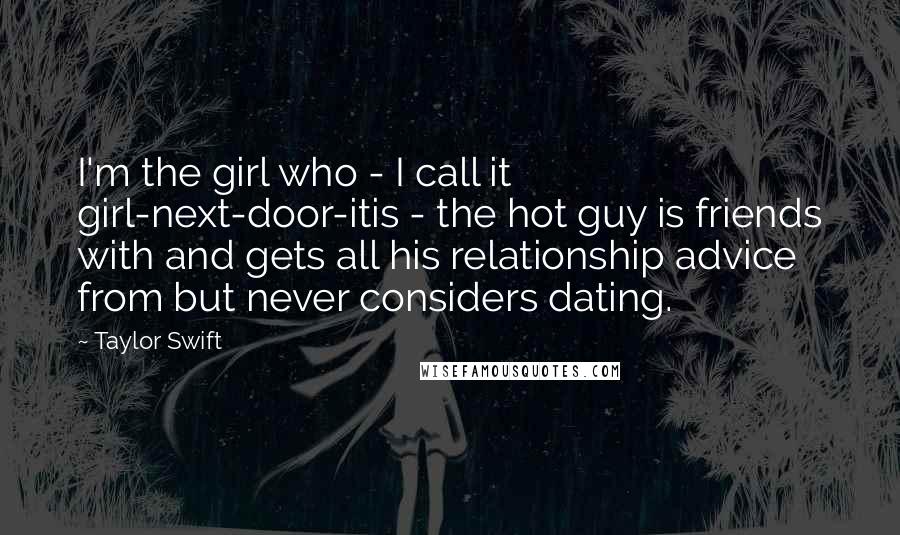 Taylor Swift Quotes: I'm the girl who - I call it girl-next-door-itis - the hot guy is friends with and gets all his relationship advice from but never considers dating.