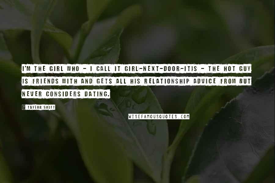 Taylor Swift Quotes: I'm the girl who - I call it girl-next-door-itis - the hot guy is friends with and gets all his relationship advice from but never considers dating.