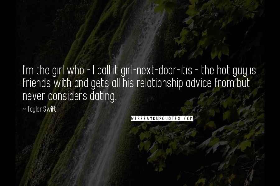 Taylor Swift Quotes: I'm the girl who - I call it girl-next-door-itis - the hot guy is friends with and gets all his relationship advice from but never considers dating.