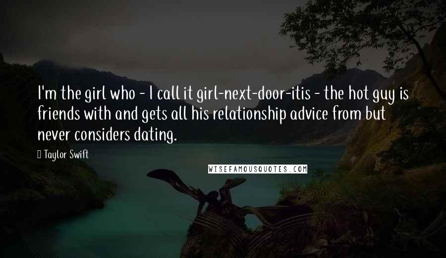 Taylor Swift Quotes: I'm the girl who - I call it girl-next-door-itis - the hot guy is friends with and gets all his relationship advice from but never considers dating.