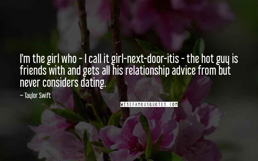 Taylor Swift Quotes: I'm the girl who - I call it girl-next-door-itis - the hot guy is friends with and gets all his relationship advice from but never considers dating.