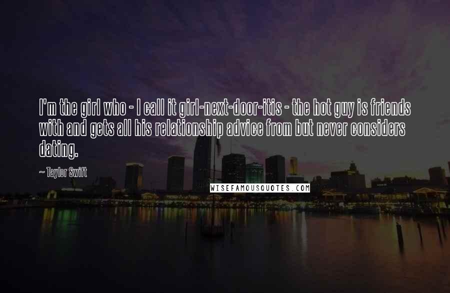 Taylor Swift Quotes: I'm the girl who - I call it girl-next-door-itis - the hot guy is friends with and gets all his relationship advice from but never considers dating.