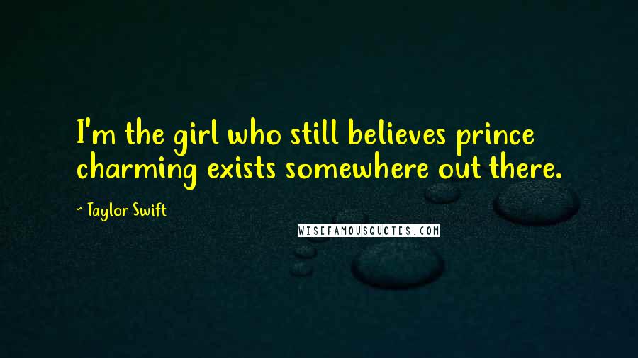 Taylor Swift Quotes: I'm the girl who still believes prince charming exists somewhere out there.