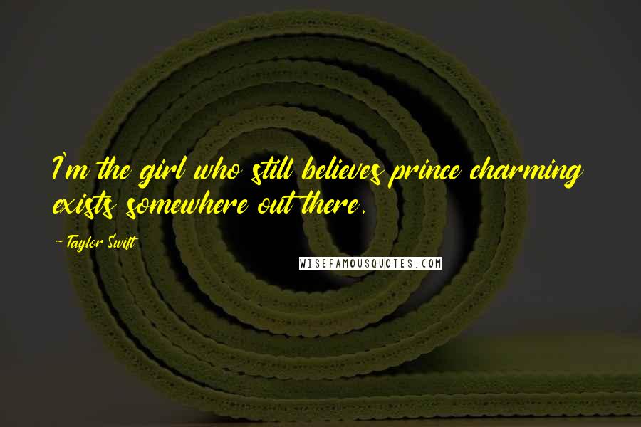 Taylor Swift Quotes: I'm the girl who still believes prince charming exists somewhere out there.