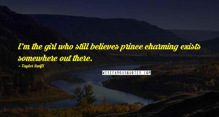 Taylor Swift Quotes: I'm the girl who still believes prince charming exists somewhere out there.