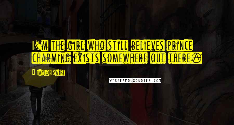 Taylor Swift Quotes: I'm the girl who still believes prince charming exists somewhere out there.