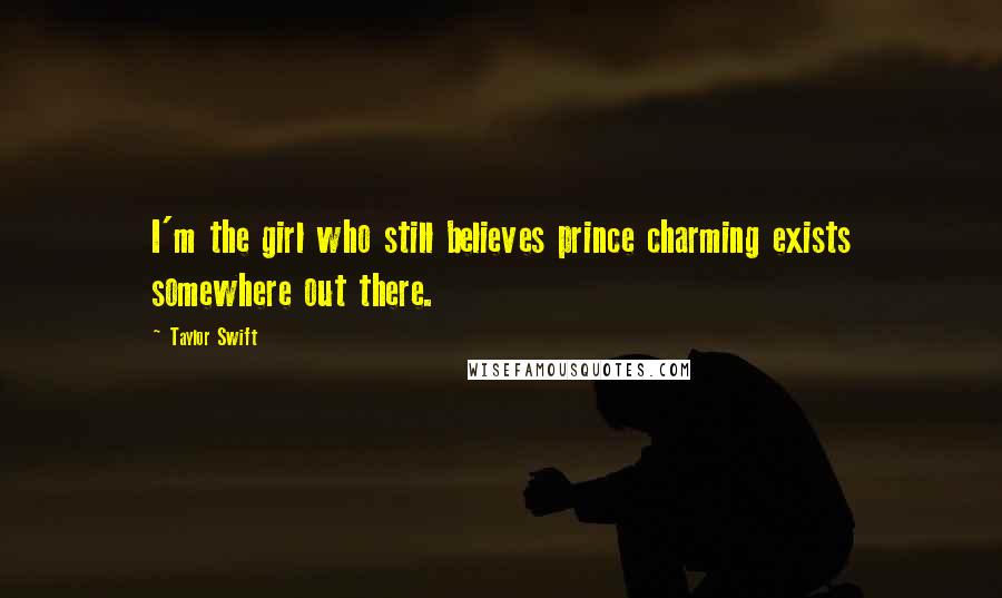 Taylor Swift Quotes: I'm the girl who still believes prince charming exists somewhere out there.