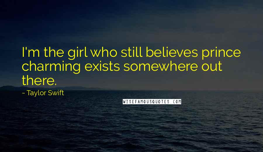 Taylor Swift Quotes: I'm the girl who still believes prince charming exists somewhere out there.