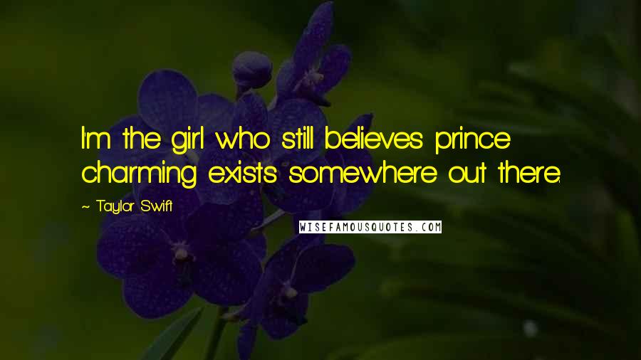 Taylor Swift Quotes: I'm the girl who still believes prince charming exists somewhere out there.