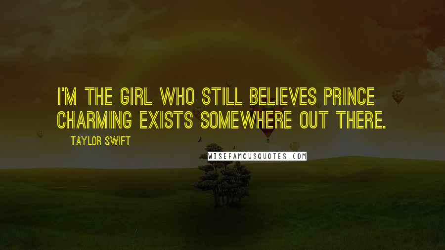 Taylor Swift Quotes: I'm the girl who still believes prince charming exists somewhere out there.