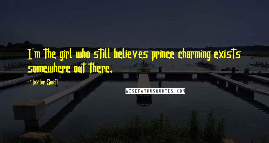 Taylor Swift Quotes: I'm the girl who still believes prince charming exists somewhere out there.