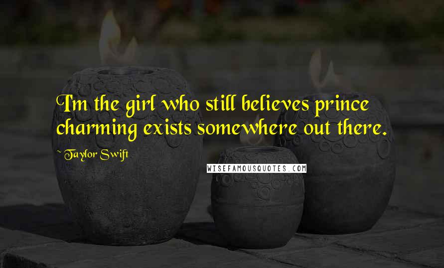 Taylor Swift Quotes: I'm the girl who still believes prince charming exists somewhere out there.