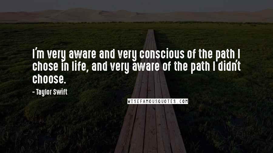 Taylor Swift Quotes: I'm very aware and very conscious of the path I chose in life, and very aware of the path I didn't choose.