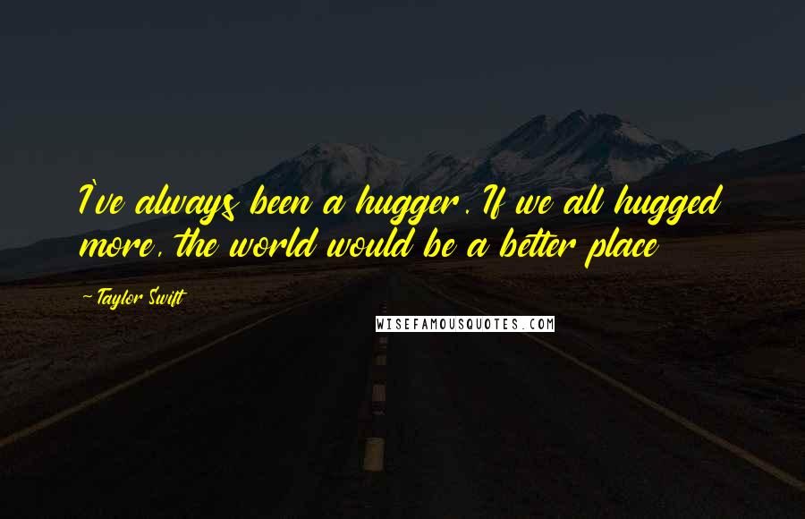 Taylor Swift Quotes: I've always been a hugger. If we all hugged more, the world would be a better place