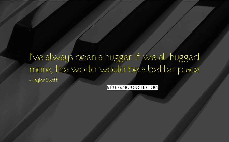 Taylor Swift Quotes: I've always been a hugger. If we all hugged more, the world would be a better place