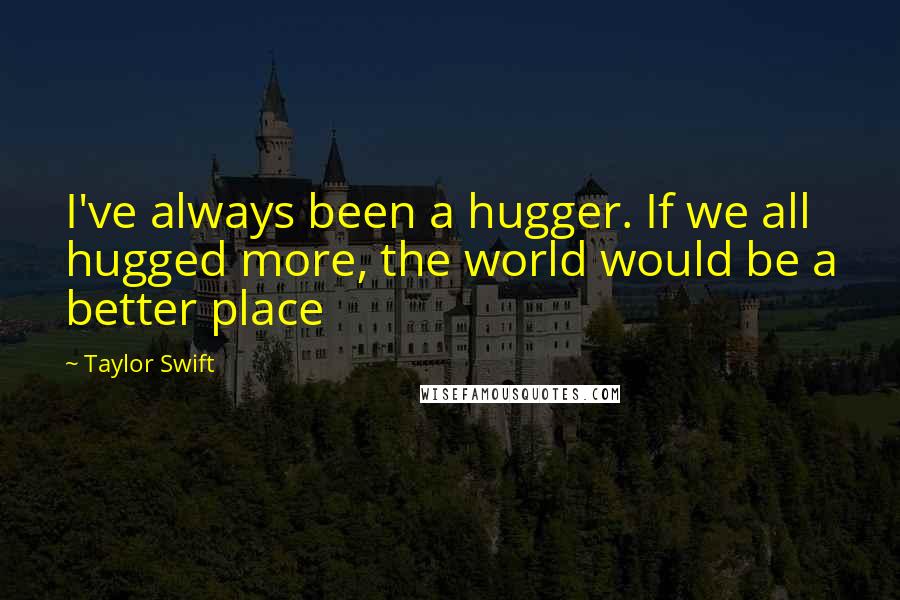 Taylor Swift Quotes: I've always been a hugger. If we all hugged more, the world would be a better place