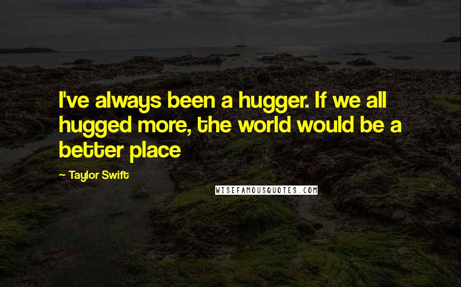 Taylor Swift Quotes: I've always been a hugger. If we all hugged more, the world would be a better place