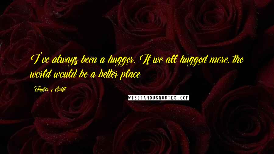 Taylor Swift Quotes: I've always been a hugger. If we all hugged more, the world would be a better place