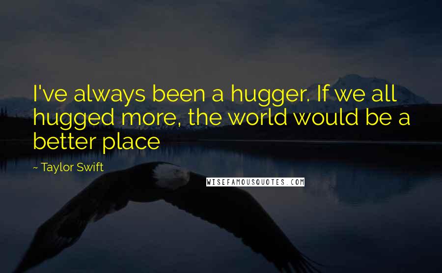 Taylor Swift Quotes: I've always been a hugger. If we all hugged more, the world would be a better place