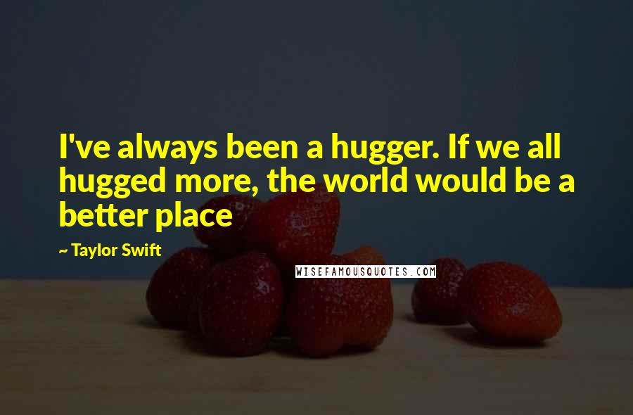 Taylor Swift Quotes: I've always been a hugger. If we all hugged more, the world would be a better place