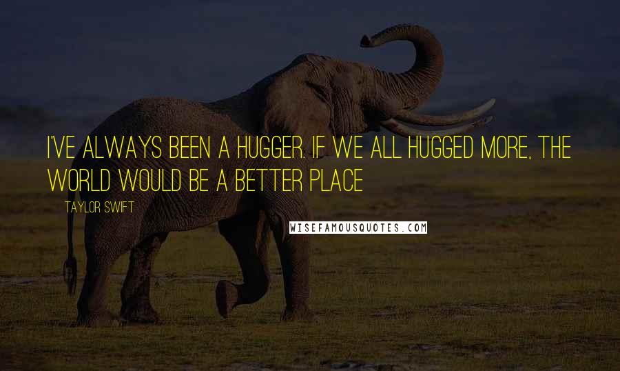 Taylor Swift Quotes: I've always been a hugger. If we all hugged more, the world would be a better place