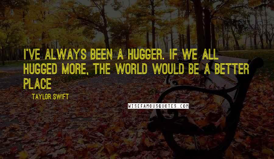 Taylor Swift Quotes: I've always been a hugger. If we all hugged more, the world would be a better place