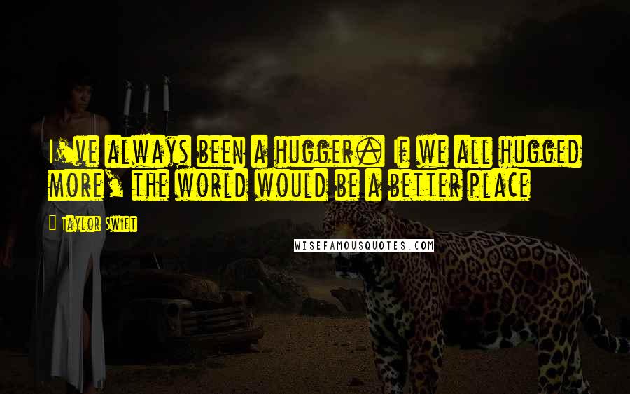 Taylor Swift Quotes: I've always been a hugger. If we all hugged more, the world would be a better place