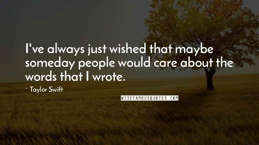 Taylor Swift Quotes: I've always just wished that maybe someday people would care about the words that I wrote.