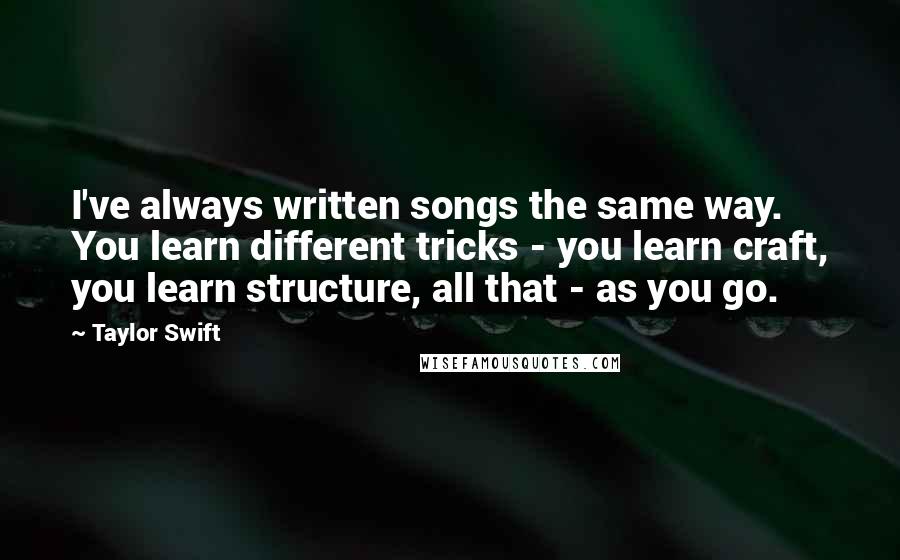 Taylor Swift Quotes: I've always written songs the same way. You learn different tricks - you learn craft, you learn structure, all that - as you go.