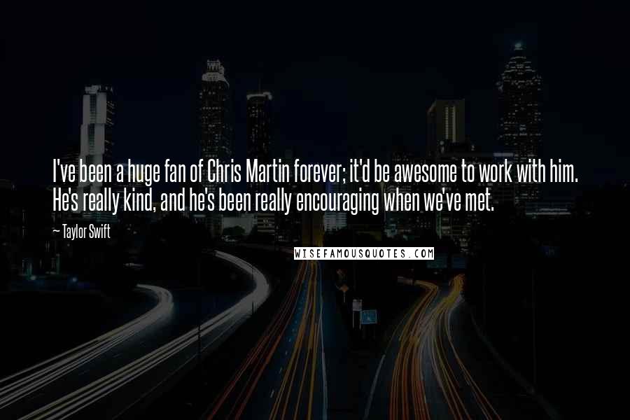 Taylor Swift Quotes: I've been a huge fan of Chris Martin forever; it'd be awesome to work with him. He's really kind, and he's been really encouraging when we've met.