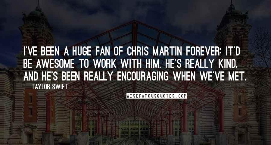 Taylor Swift Quotes: I've been a huge fan of Chris Martin forever; it'd be awesome to work with him. He's really kind, and he's been really encouraging when we've met.