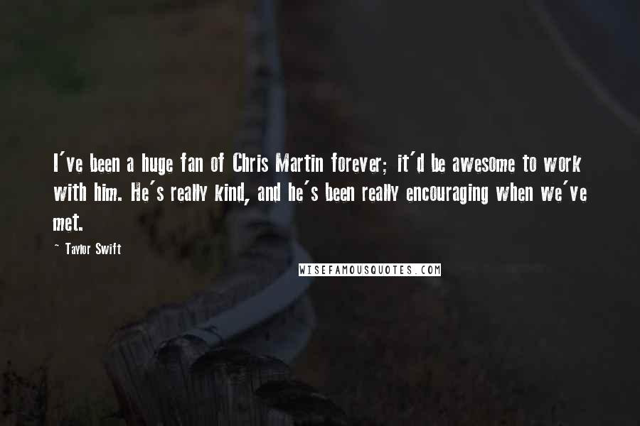 Taylor Swift Quotes: I've been a huge fan of Chris Martin forever; it'd be awesome to work with him. He's really kind, and he's been really encouraging when we've met.