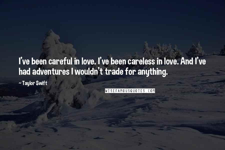 Taylor Swift Quotes: I've been careful in love. I've been careless in love. And I've had adventures I wouldn't trade for anything.