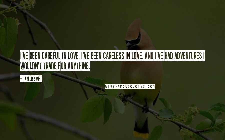 Taylor Swift Quotes: I've been careful in love. I've been careless in love. And I've had adventures I wouldn't trade for anything.