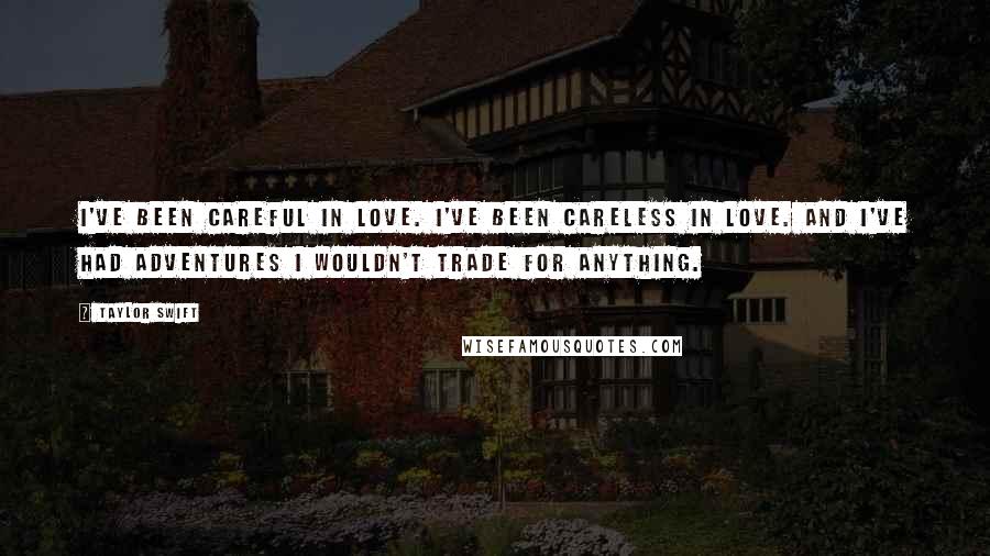 Taylor Swift Quotes: I've been careful in love. I've been careless in love. And I've had adventures I wouldn't trade for anything.