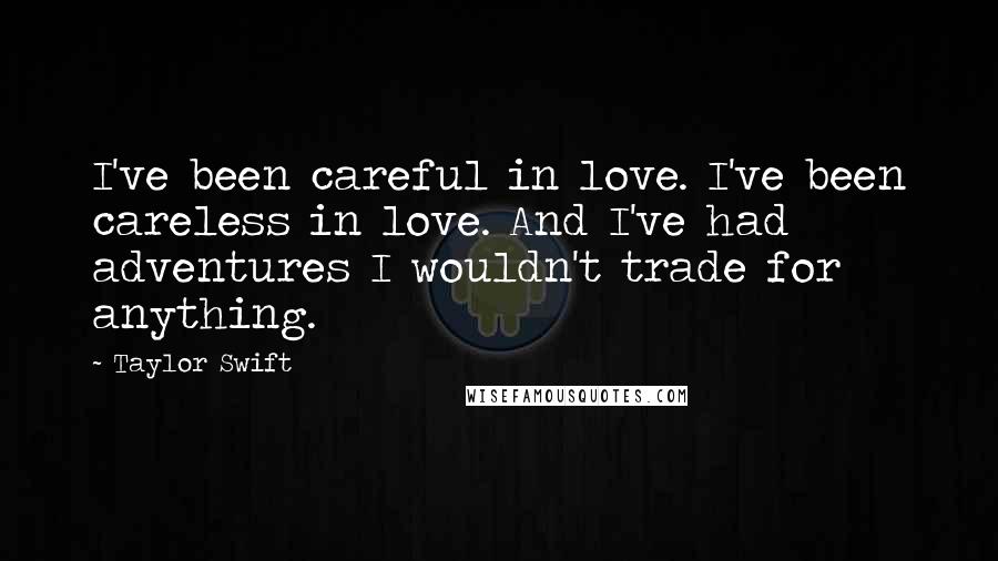 Taylor Swift Quotes: I've been careful in love. I've been careless in love. And I've had adventures I wouldn't trade for anything.