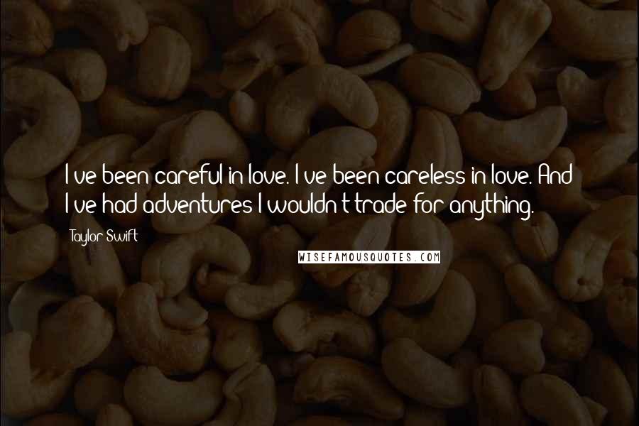 Taylor Swift Quotes: I've been careful in love. I've been careless in love. And I've had adventures I wouldn't trade for anything.