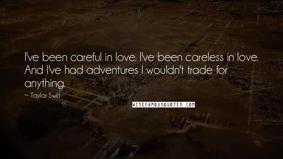 Taylor Swift Quotes: I've been careful in love. I've been careless in love. And I've had adventures I wouldn't trade for anything.