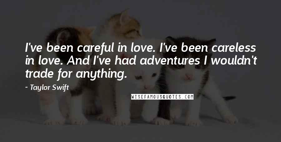 Taylor Swift Quotes: I've been careful in love. I've been careless in love. And I've had adventures I wouldn't trade for anything.