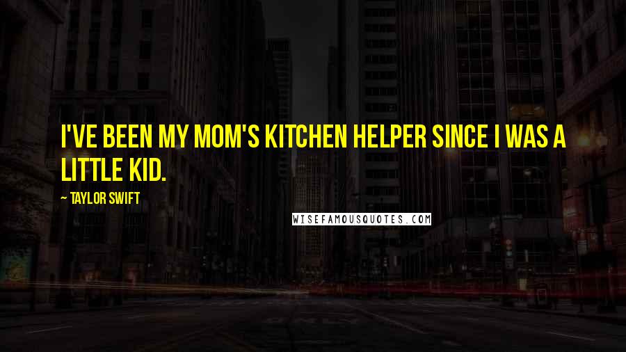 Taylor Swift Quotes: I've been my mom's kitchen helper since I was a little kid.