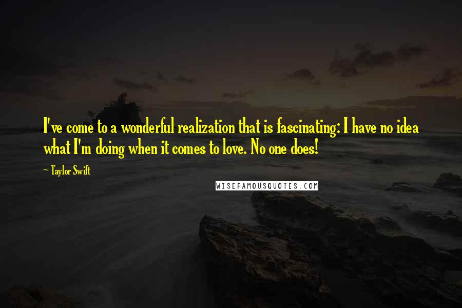 Taylor Swift Quotes: I've come to a wonderful realization that is fascinating: I have no idea what I'm doing when it comes to love. No one does!