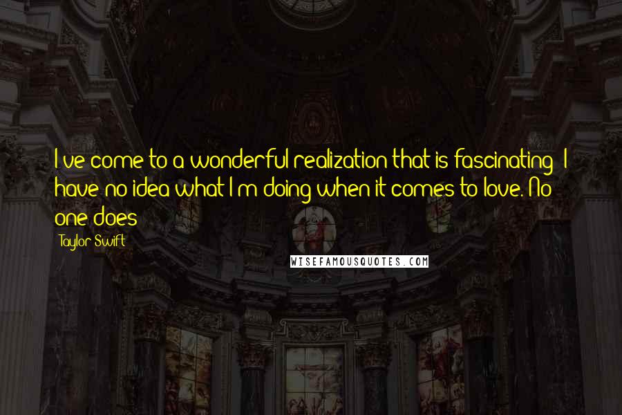 Taylor Swift Quotes: I've come to a wonderful realization that is fascinating: I have no idea what I'm doing when it comes to love. No one does!