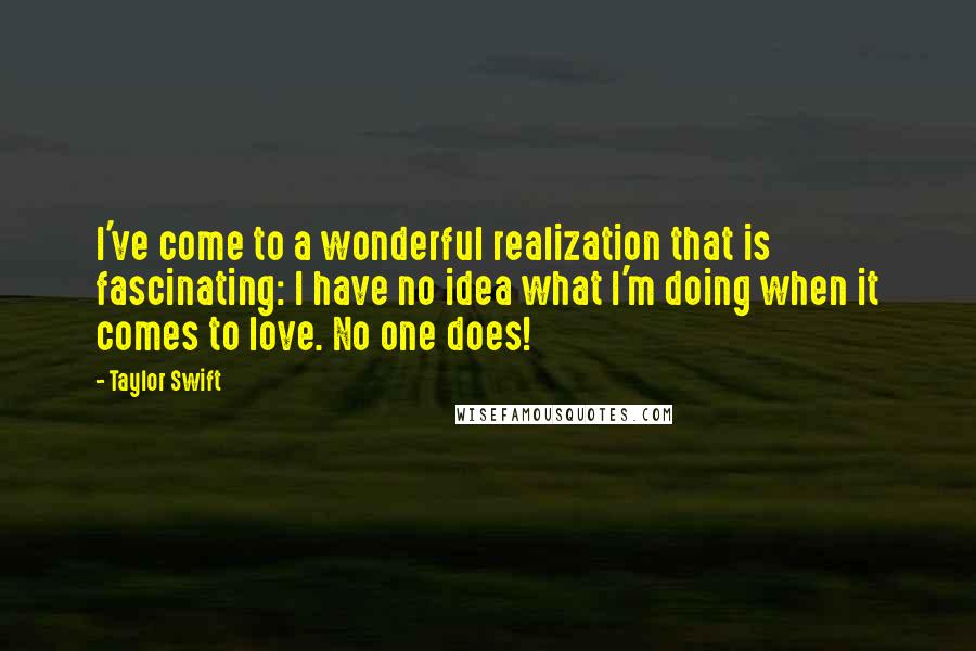 Taylor Swift Quotes: I've come to a wonderful realization that is fascinating: I have no idea what I'm doing when it comes to love. No one does!