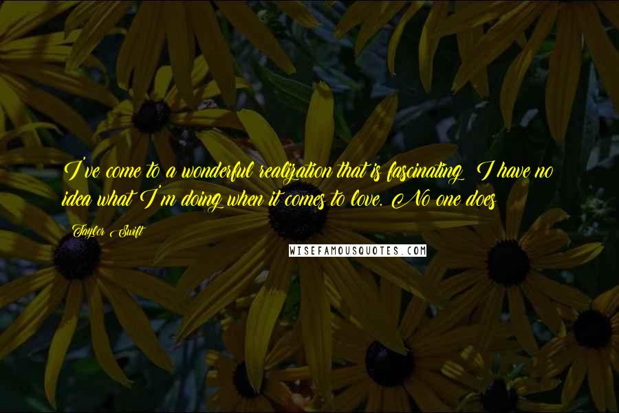 Taylor Swift Quotes: I've come to a wonderful realization that is fascinating: I have no idea what I'm doing when it comes to love. No one does!